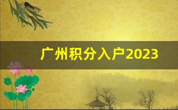 广州积分入户2023 估分_广州积分入户区局审核通过